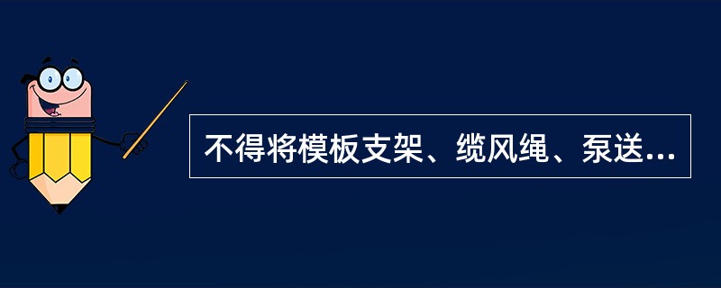 不得将模板支架、缆风绳、泵送混凝土和砂浆的输送管固定在脚手架上。（ ）