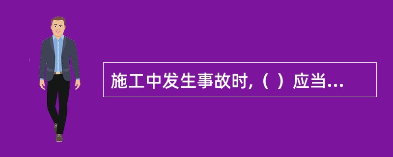 施工中发生事故时,（ ）应当采取紧急措施减少人员伤亡和事故损失,并按照国家有关规定的时间向有关部门报告。