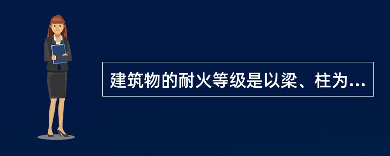 建筑物的耐火等级是以梁、柱为基准划分的。（）