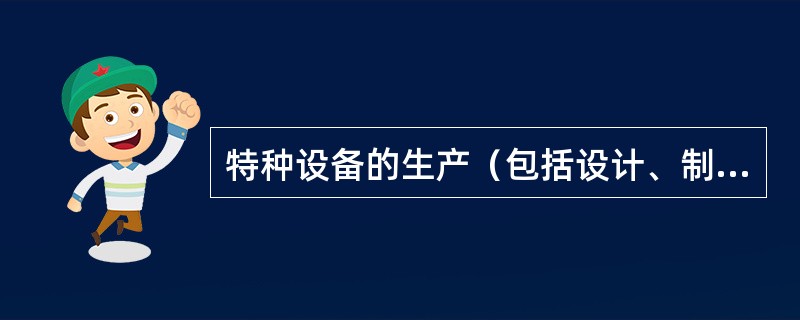 特种设备的生产（包括设计、制造、安装、改造、修理）、经营、使用、检验、检测和特种设备安全的监督管理，适用《中华人民共和国特种设备安全法》。（ ）