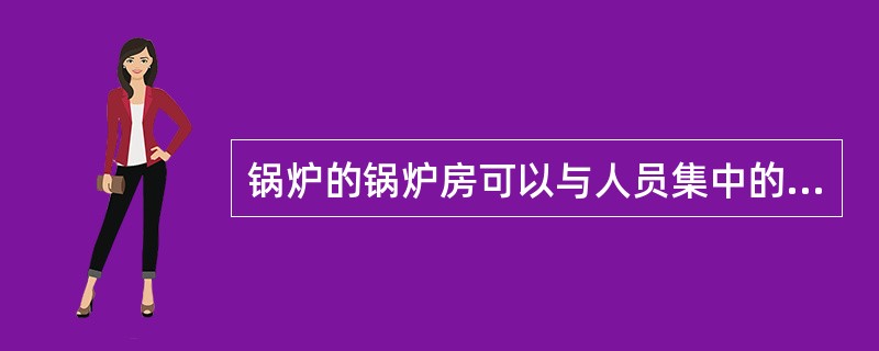 锅炉的锅炉房可以与人员集中的房间相邻。（）