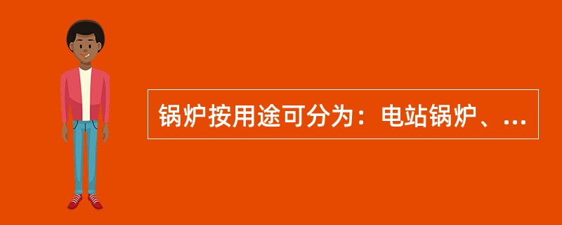 锅炉按用途可分为：电站锅炉、工业锅炉、船舶锅炉、蒸汽锅炉和热水锅炉。（）