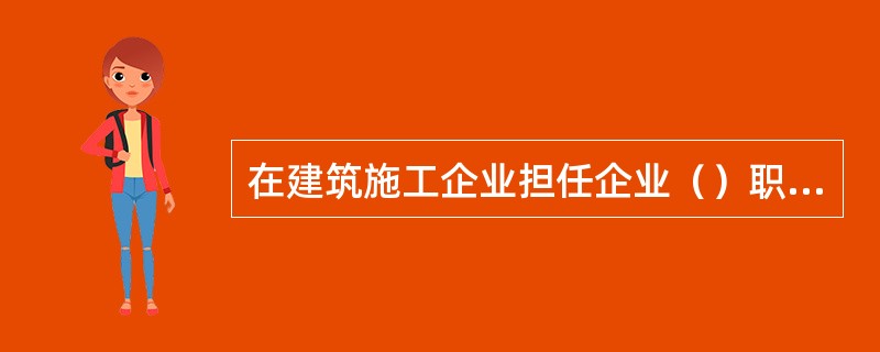 在建筑施工企业担任企业（）职务，应经省级建设行政主管部门安全生产考核，取得安全生产考核合格证书。