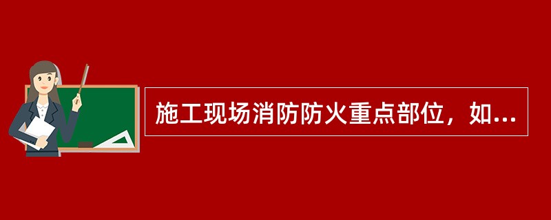 施工现场消防防火重点部位，如（）等应采取必要的消防安全措施，配备专用消防器材，并有专人负责。