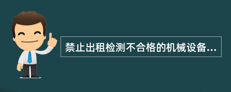 禁止出租检测不合格的机械设备和施工机具及配件。（ ）