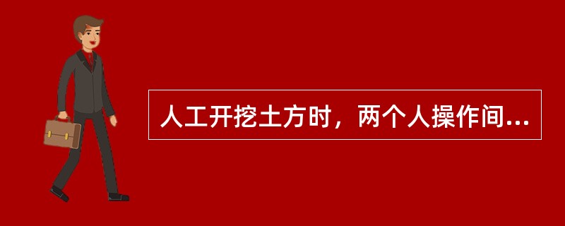 人工开挖土方时，两个人操作间距应保持1～2m，并应自上而下逐层挖掘。（）