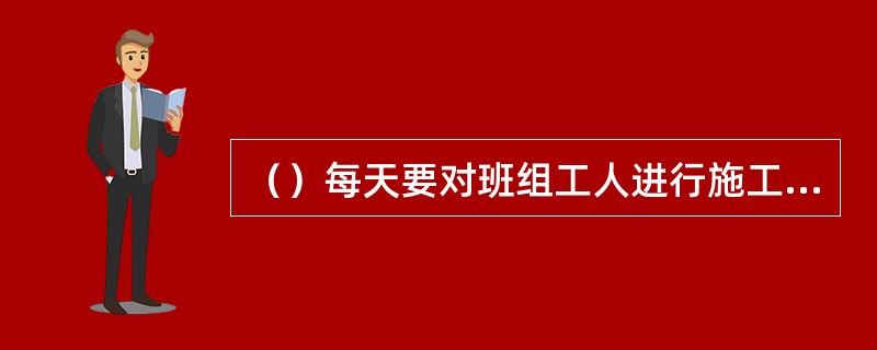 （）每天要对班组工人进行施工要求、作业环境的安全交底。