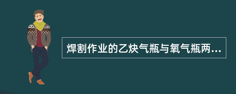 焊割作业的乙炔气瓶与氧气瓶两者使用的安全距离是()m。