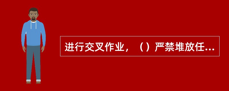 进行交叉作业，（）严禁堆放任何拆下物件。