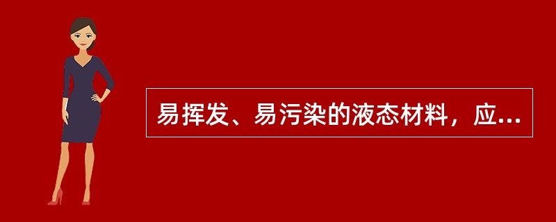 易挥发、易污染的液态材料，应使用（）容器存放。