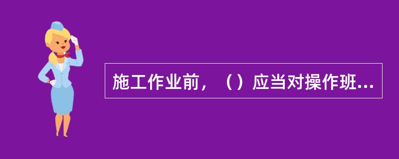 施工作业前，（）应当对操作班组及工人进行技术交底。