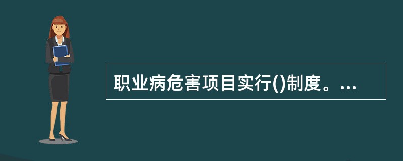 职业病危害项目实行()制度。用人单位设有依法公布的职业病目录所列职业病的危害项目的，应当及时、如实向卫生行政部门申报，接受监督。