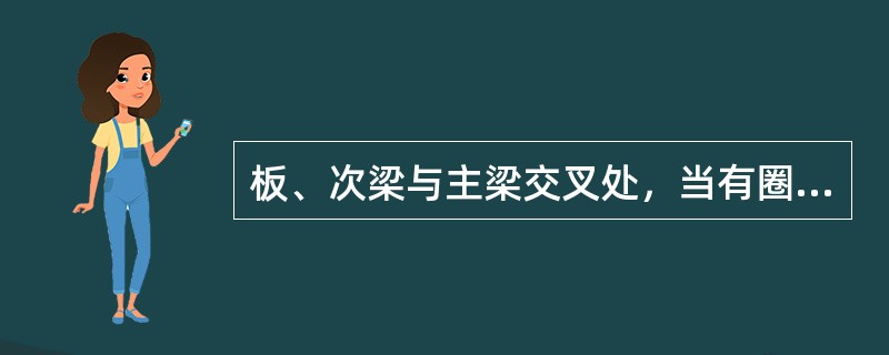 板、次梁与主梁交叉处，当有圈梁或垫梁时，主梁的钢筋在下。