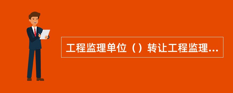 工程监理单位（）转让工程监理业务。