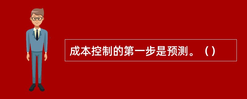 成本控制的第一步是预测。（）