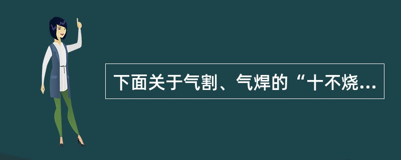 下面关于气割、气焊的“十不烧”说法不正确的是（）。