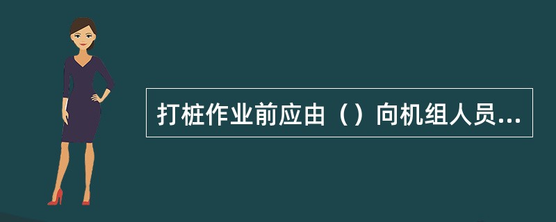 打桩作业前应由（）向机组人员进行安全技术交底。