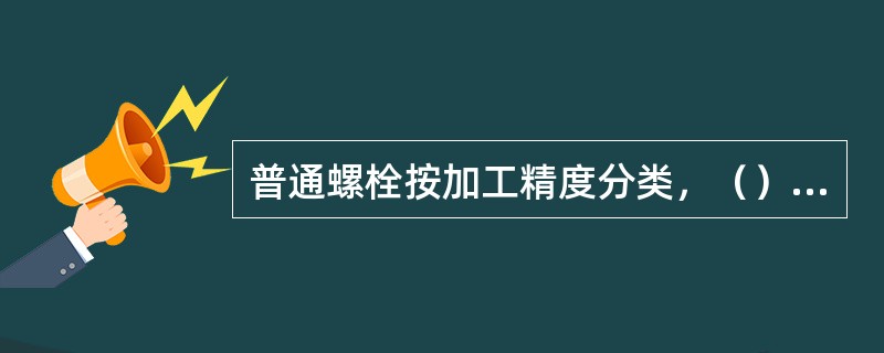 普通螺栓按加工精度分类，（）级螺栓是粗制螺栓。