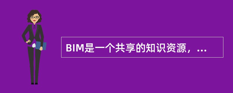 BIM是一个共享的知识资源，是一个分享有关这个设施的信息，为该设施从概念到建成的全生命周期中的所有决策提供可靠依据的过程。