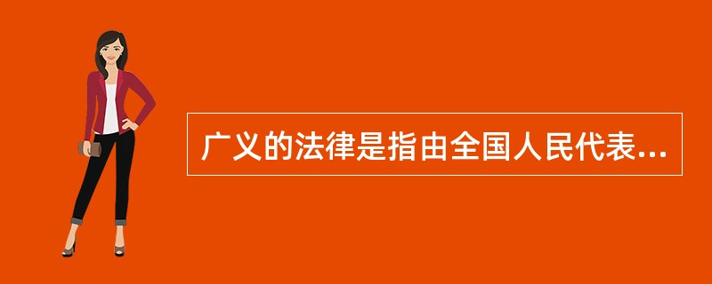 广义的法律是指由全国人民代表大会和全国人民代表大会常务委员会制定的规范性法律文件。（）