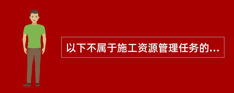 以下不属于施工资源管理任务的是（）。