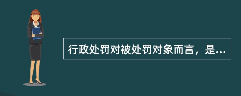 行政处罚对被处罚对象而言，是因自己的违法行为而承担的一种具有惩罚性的法律责任。（）