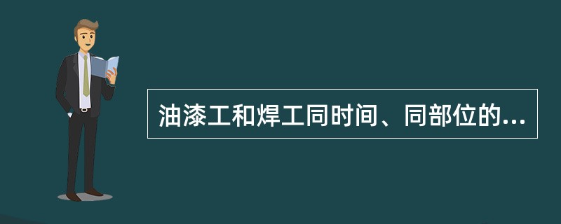 油漆工和焊工同时间、同部位的上下交叉作业，要有防护措施。（）