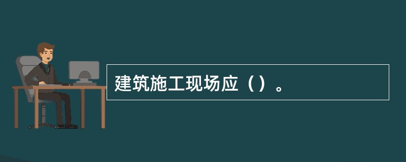 建筑施工现场应（）。