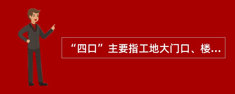 “四口”主要指工地大门口、楼梯口、电梯井口、预留洞口。（）