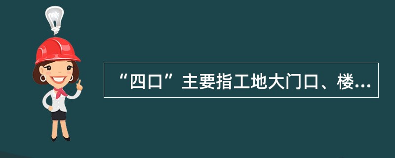 “四口”主要指工地大门口、楼梯口、电梯井口、预留洞口。（）