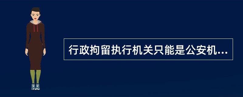 行政拘留执行机关只能是公安机关。（）