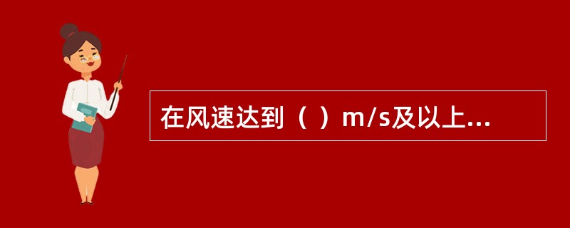 在风速达到（ ）m/s及以上或大雨、大雪、大雾等恶劣天气时，应停止露天的起重吊装作业。