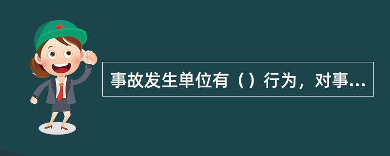 事故发生单位有（）行为，对事故发生单位处100万元以上500万元以下的罚款。