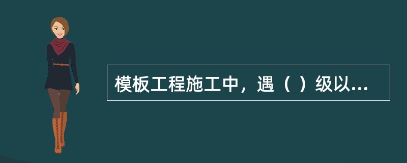 模板工程施工中，遇（ ）级以上风力时，应暂停露天高处作业。