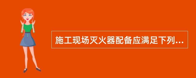 施工现场灭火器配备应满足下列要求：（）。