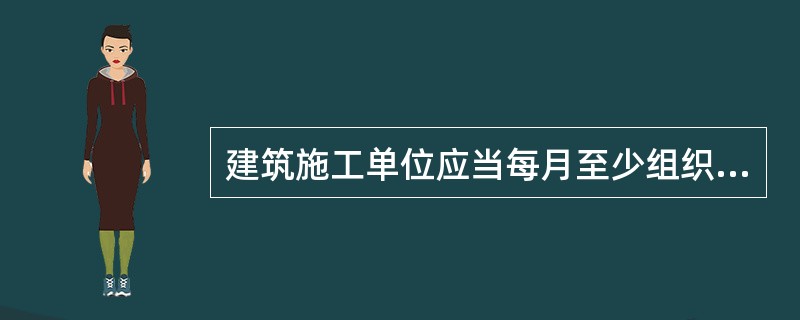 建筑施工单位应当每月至少组织一次现场处置方案演练。（）