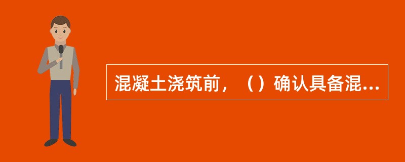 混凝土浇筑前，（）确认具备混凝土浇筑的安全生产条件后，签署混凝土浇筑令，方可浇筑混凝土。