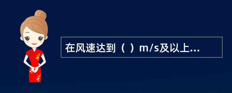 在风速达到（ ）m/s及以上或大雨、大雪、大雾等恶劣天气时，应停止露天的起重吊装作业