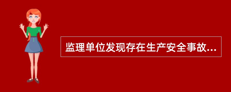监理单位发现存在生产安全事故隐患的，应当要求安装单位、使用单位限期整改，：对安装单位、使用单位拒不整改的，及时向（ ）报告。