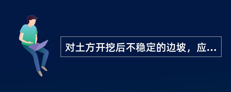 对土方开挖后不稳定的边坡，应根据边坡的地质特征和可能的破坏情况，采取（ ）的逆作法或部分逆作法施工。