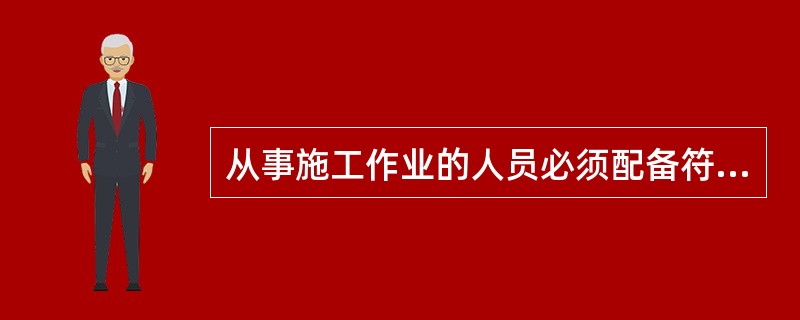 从事施工作业的人员必须配备符合国家现行相关标准的劳动防护用品，并按规定正确佩戴和使用。（）