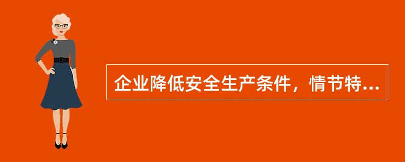 企业降低安全生产条件，情节特别严重的，暂扣安全生产许可证。（）