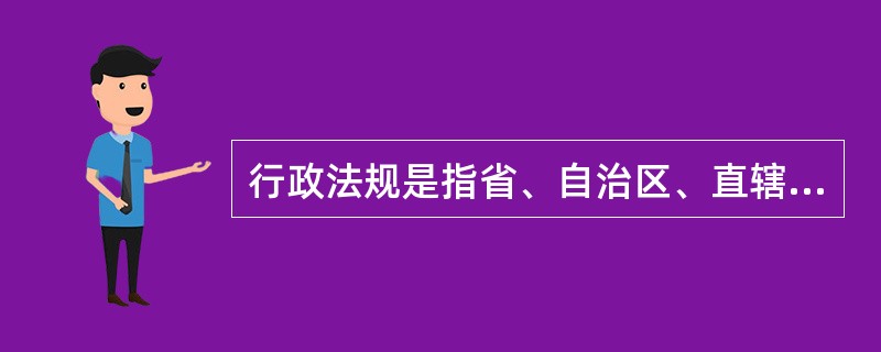 行政法规是指省、自治区、直辖市以及省级政府所在地的市和经国务院批准的较大的市的人民代表大会及其常务委员会，根据本行政区域的具体情况和实际需要，在不与宪法、法律、行政法规相抵触的前提下，制定并实施的规范
