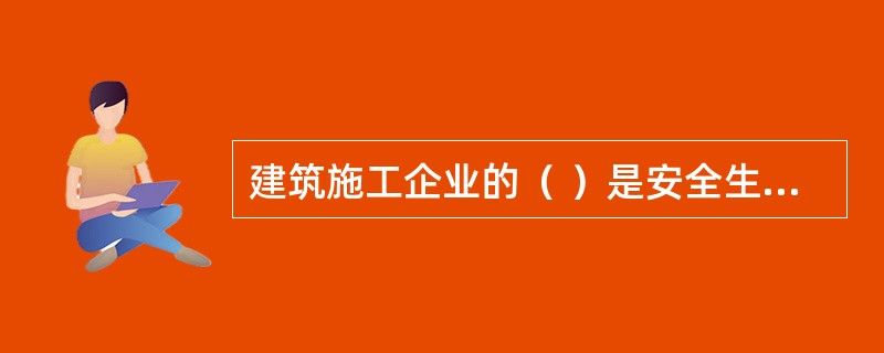 建筑施工企业的（ ）是安全生产管理最重要、最基础的管理制度。