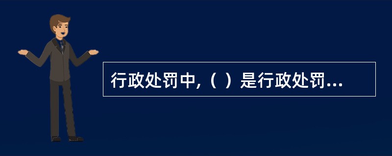 行政处罚中,（ ）是行政处罚主体对违法行为人所作的谴责与告诫。