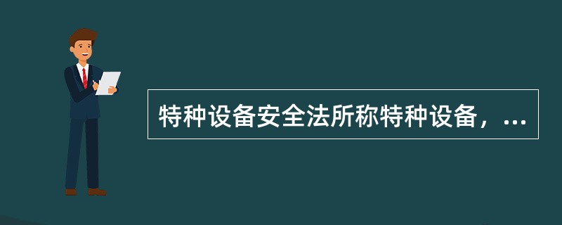特种设备安全法所称特种设备，是指对人身和财产安全有较大危险性的锅炉、压力容器(含气瓶)、压力管道、（ ）、起重机械、客运索道、大型游乐设施、场(厂)内专用机动车辆，以及法律、行政法规规定适用本法的其他