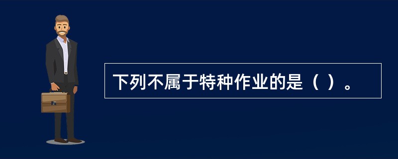 下列不属于特种作业的是（ ）。