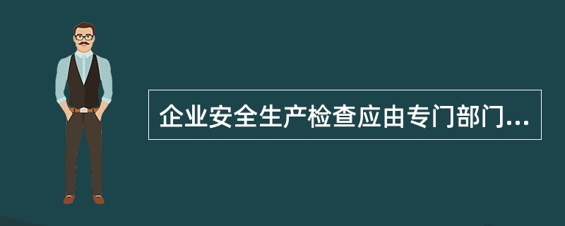 企业安全生产检查应由专门部门及责任人负责组织实施。（）