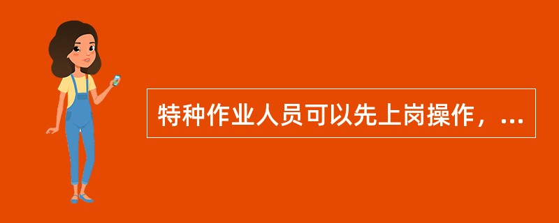 特种作业人员可以先上岗操作，然后再参加培训和考证。（ ）