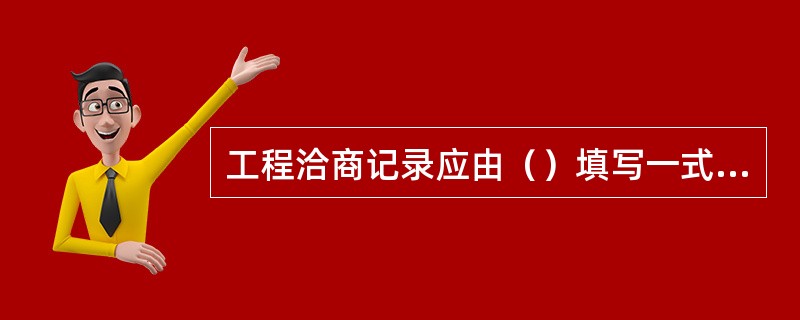 工程洽商记录应由（）填写一式五份，并应由建设单位、设计单位、监理单位、施工单位保存一份。